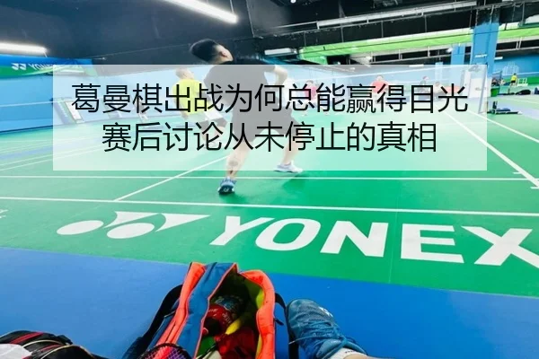 葛曼棋出战为何总能赢得目光 赛后讨论从未停止的真相
